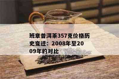 班章普洱茶357克价格历史变迁：2008年至2009年的对比