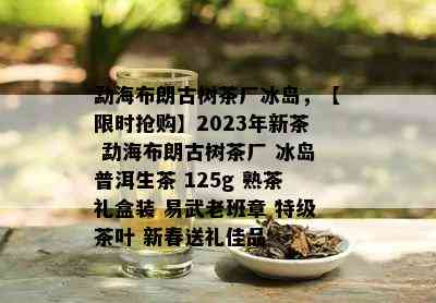 勐海布朗古树茶厂冰岛，【限时抢购】2023年新茶 勐海布朗古树茶厂 冰岛普洱生茶 125g 熟茶礼盒装 易武老班章 特级茶叶 新春送礼佳品