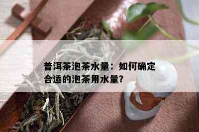 普洱茶泡茶水量：如何确定合适的泡茶用水量？