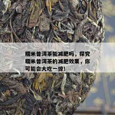 糯米普洱茶能减肥吗，探究糯米普洱茶的减肥效果，你可能会大吃一惊！