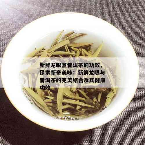 新鲜龙眼煮普洱茶的功效，探索新奇美味：新鲜龙眼与普洱茶的完美结合及其健康功效