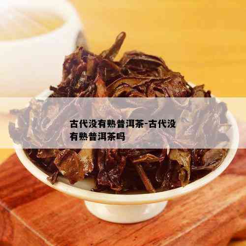 古代没有熟普洱茶-古代没有熟普洱茶吗