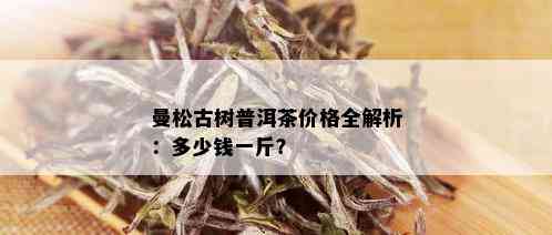 曼松古树普洱茶价格全解析：多少钱一斤？