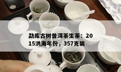 勐库古树普洱茶生茶：2015洪海年份，357克装