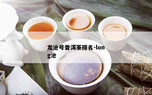 龙沧号普洱茶排名-long沧