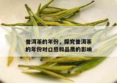 普洱茶的年份，探究普洱茶的年份对口感和品质的影响