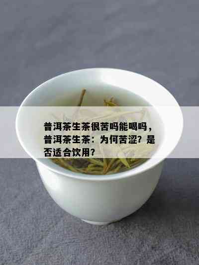 普洱茶生茶很苦吗能喝吗，普洱茶生茶：为何苦涩？是否适合饮用？