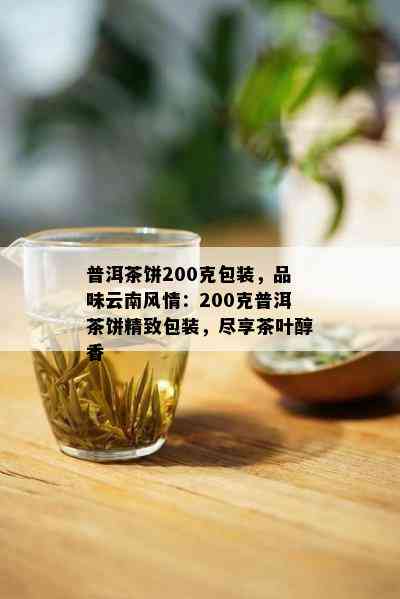 普洱茶饼200克包装，品味云南风情：200克普洱茶饼精致包装，尽享茶叶醇香