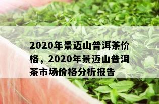 2020年景迈山普洱茶价格，2020年景迈山普洱茶市场价格分析报告