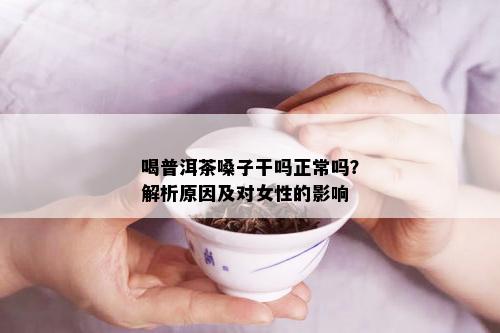 喝普洱茶嗓子干吗正常吗？解析原因及对女性的影响