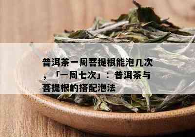 普洱茶一周菩提根能泡几次，「一周七次」：普洱茶与菩提根的搭配泡法