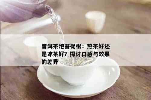 普洱茶泡菩提根：热茶好还是凉茶好？探讨口感与效果的差异