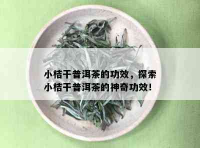 小桔干普洱茶的功效，探索小桔干普洱茶的神奇功效！