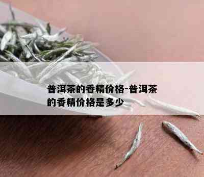 普洱茶的香精价格-普洱茶的香精价格是多少