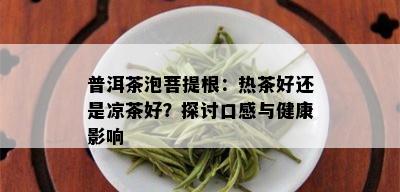 普洱茶泡菩提根：热茶好还是凉茶好？探讨口感与健康影响