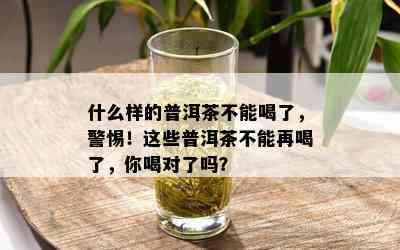 什么样的普洱茶不能喝了，警惕！这些普洱茶不能再喝了，你喝对了吗？