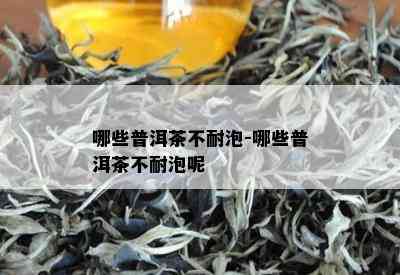 哪些普洱茶不耐泡-哪些普洱茶不耐泡呢