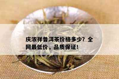 庆浓祥普洱茶价格多少？全网更低价，品质保证！