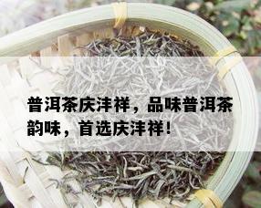 普洱茶庆沣祥，品味普洱茶韵味，首选庆沣祥！