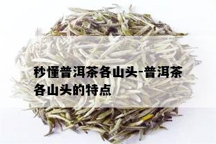 秒懂普洱茶各山头-普洱茶各山头的特点