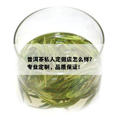 普洱茶私人定做店怎么样？专业定制，品质保证！