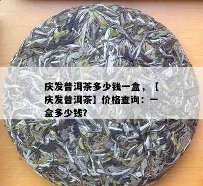 庆发普洱茶多少钱一盒，【庆发普洱茶】价格查询：一盒多少钱？