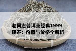 老同志普洱茶经典1999砖茶：价值与价格全解析