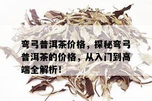 弯弓普洱茶价格，探秘弯弓普洱茶的价格，从入门到高端全解析！