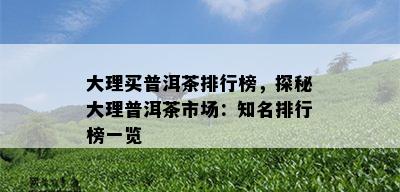 大理买普洱茶排行榜，探秘大理普洱茶市场：知名排行榜一览