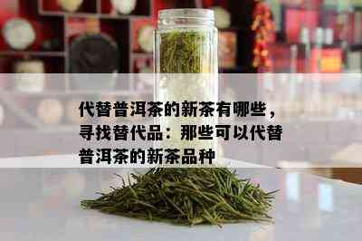 代替普洱茶的新茶有哪些，寻找替代品：那些可以代替普洱茶的新茶品种