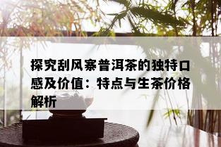 探究刮风寨普洱茶的独特口感及价值：特点与生茶价格解析