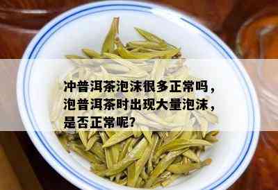 冲普洱茶泡沫很多正常吗，泡普洱茶时出现大量泡沫，是否正常呢？