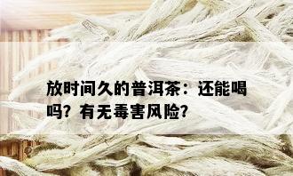 放时间久的普洱茶：还能喝吗？有无害风险？