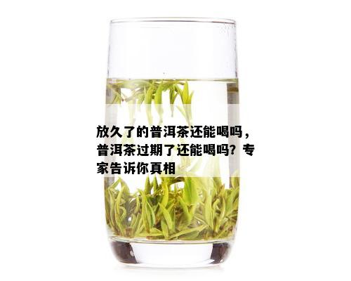 放久了的普洱茶还能喝吗，普洱茶过期了还能喝吗？专家告诉你真相