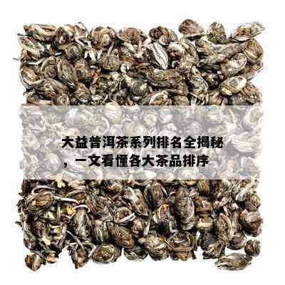 大益普洱茶系列排名全揭秘，一文看懂各大茶品排序