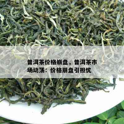 普洱茶价格崩盘，普洱茶市场动荡：价格崩盘引担忧