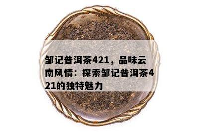 邹记普洱茶421，品味云南风情：探索邹记普洱茶421的独特魅力