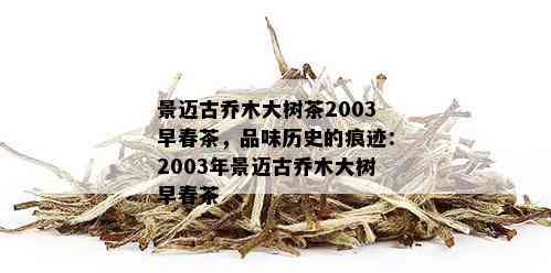 景迈古乔木大树茶2003早春茶，品味历史的痕迹：2003年景迈古乔木大树早春茶