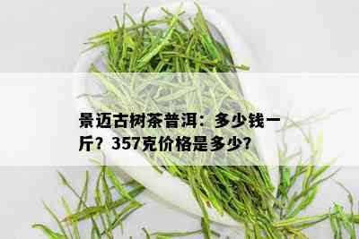 景迈古树茶普洱：多少钱一斤？357克价格是多少？