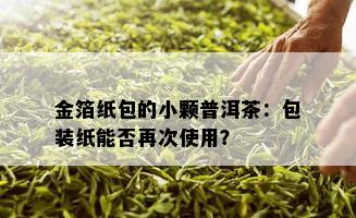 金箔纸包的小颗普洱茶：包装纸能否再次使用？