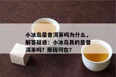 小冰岛是普洱茶吗为什么，解答疑惑：小冰岛真的是普洱茶吗？原因何在？