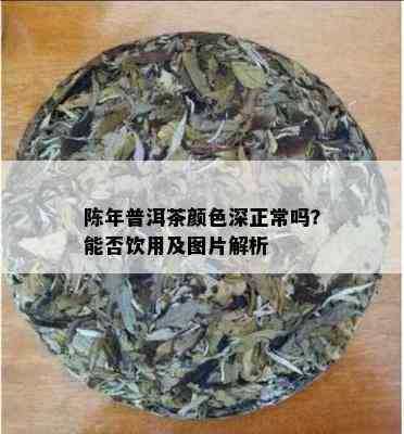 陈年普洱茶颜色深正常吗？能否饮用及图片解析