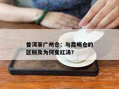 普洱茶广州仓：与昆明仓的区别及为何变红汤？