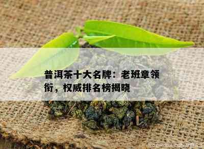 普洱茶十大名牌：老班章领衔，权威排名榜揭晓