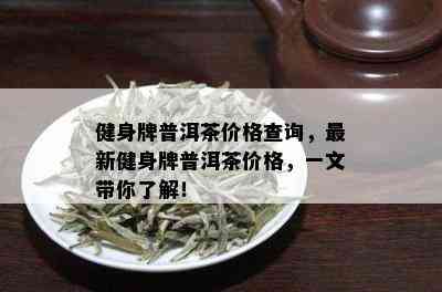 健身牌普洱茶价格查询，最新健身牌普洱茶价格，一文带你了解！