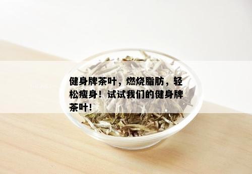 健身牌茶叶，燃烧脂肪，轻松瘦身！试试我们的健身牌茶叶！