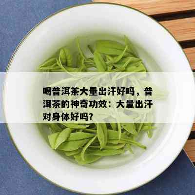 喝普洱茶大量出汗好吗，普洱茶的神奇功效：大量出汗对身体好吗？