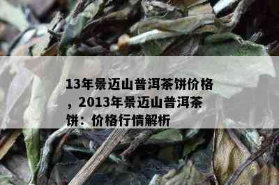 13年景迈山普洱茶饼价格，2013年景迈山普洱茶饼：价格行情解析