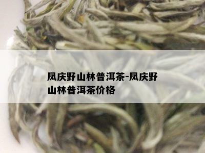 凤庆野山林普洱茶-凤庆野山林普洱茶价格