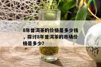 8年普洱茶的价格是多少钱，探讨8年普洱茶的市场价格是多少？